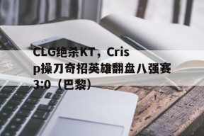 华体会体育-CLG绝杀KT，Crisp操刀奇招英雄翻盘八强赛3:0（巴黎）的简单介绍