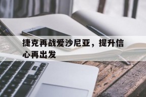 华体会登陆-捷克再战爱沙尼亚，提升信心再出发的简单介绍
